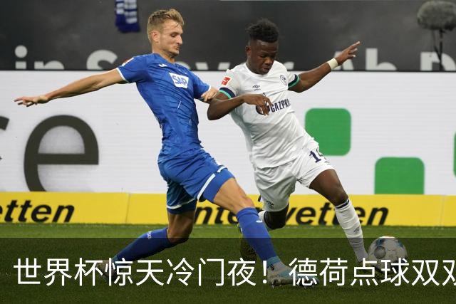 世界杯惊天冷门夜！德荷点球双双出局，利物浦无奈迎最大利好