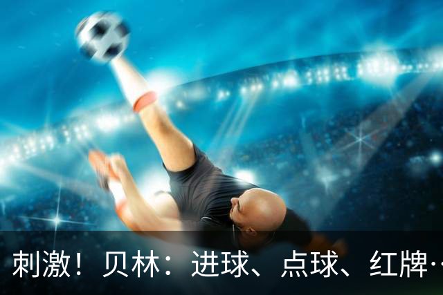 刺激！贝林：进球、点球、红牌…这比赛难以置信，团结让我们取胜