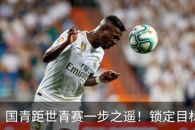 国青距世青赛一步之遥！锁定目标 破局之战！