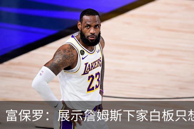 富保罗：展示詹姆斯下家白板只想让球迷了解决策内幕&是艰难决定