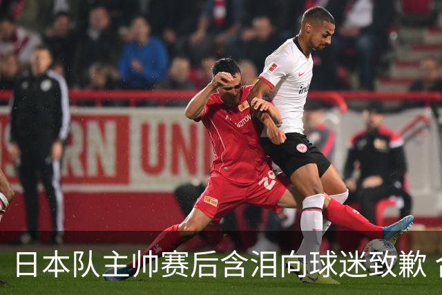 日本队主帅赛后含泪向球迷致歉 合同到期是否续约仍未定