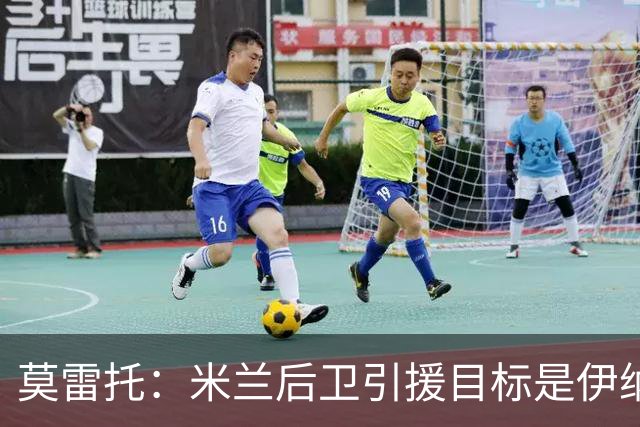 莫雷托：米兰后卫引援目标是伊纳西奥，斯通斯不在精简后的名单上