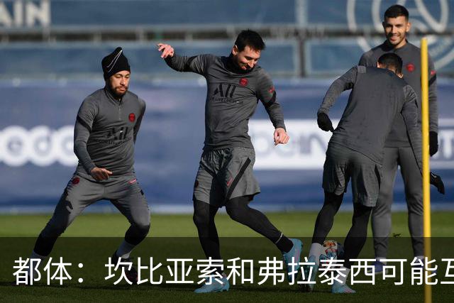 都体：坎比亚索和弗拉泰西可能互换，但国米需要加钱给尤文