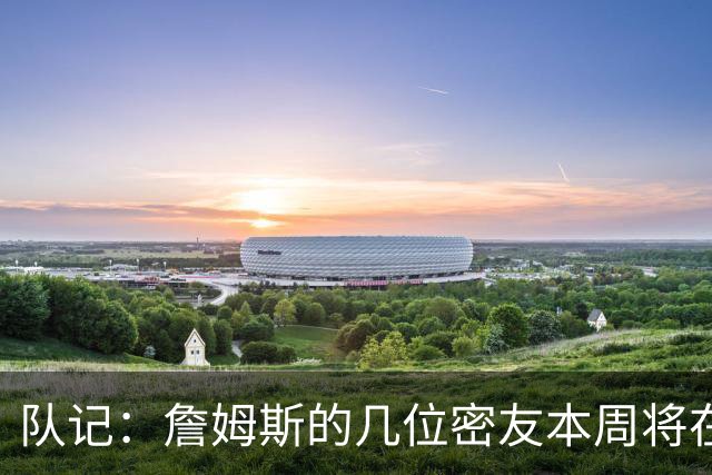 队记：詹姆斯的几位密友本周将在俄亥俄州与他见面 他待在阿克伦