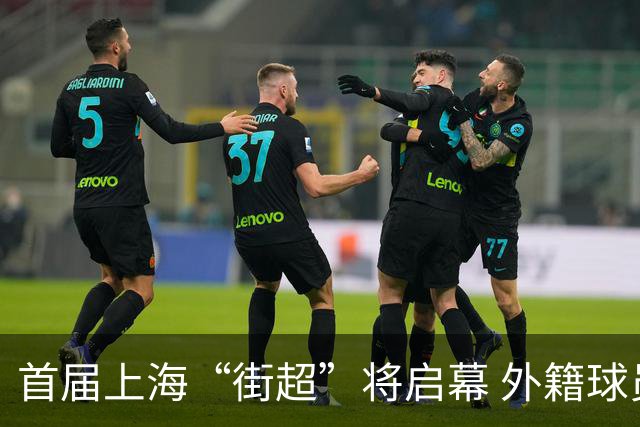 首届上海“街超”将启幕 外籍球员也可同场竞技