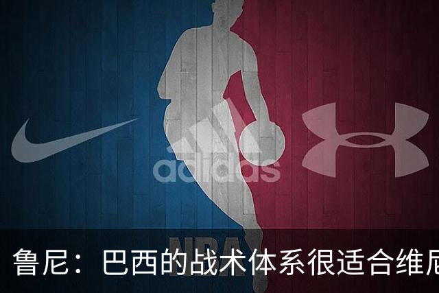鲁尼：巴西的战术体系很适合维尼修斯，他正在找回最佳状态